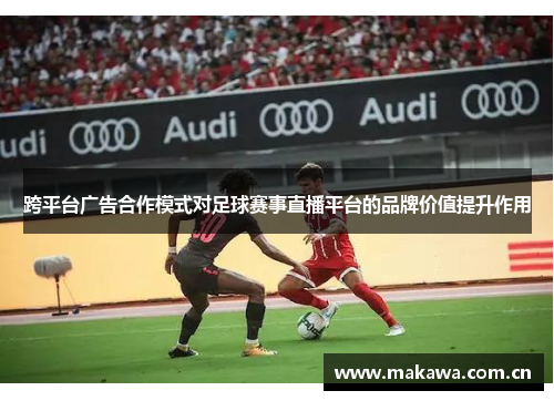 跨平台广告合作模式对足球赛事直播平台的品牌价值提升作用