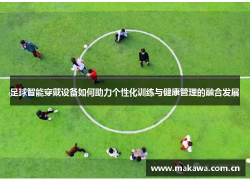 足球智能穿戴设备如何助力个性化训练与健康管理的融合发展